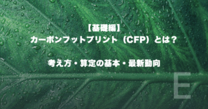 【基礎編】カーボンフットプリント（CFP）とは？考え方・算定の基本・最新動向