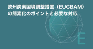 欧州炭素国境調整措置（EU CBAM）の簡素化のポイントと必要な対応