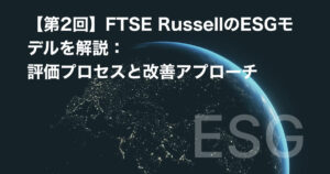 【第2回】FTSE RussellのESGモデルを解説:評価プロセスと改善アプローチ