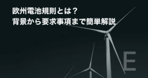 欧州電池規則とは?背景から要求事項まで簡単解説