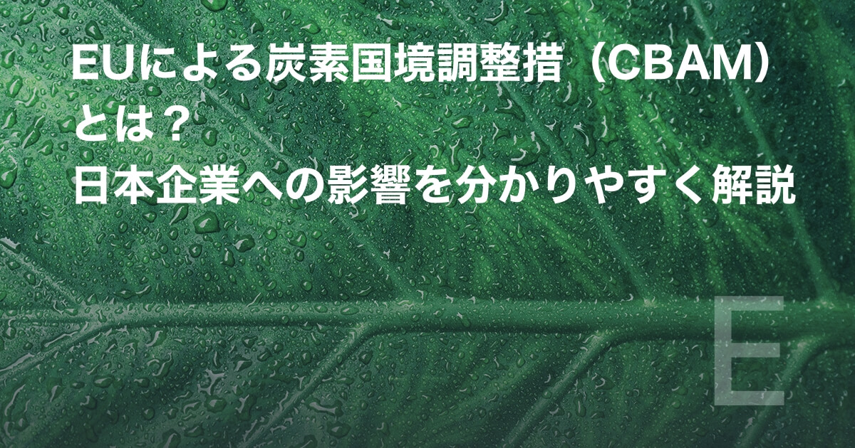 EUによる炭素国境調整措置(CBAM)とは? 日本企業への影響を分かりやすく解説