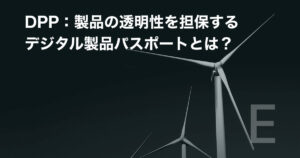 DPP:製品の透明性を担保するデジタル製品パスポートとは?