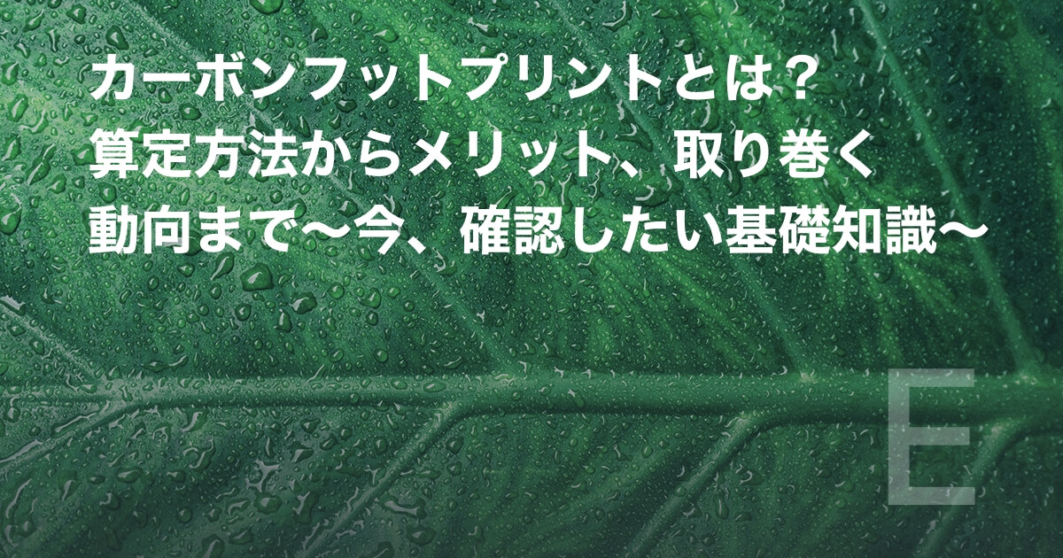 カーボンフットプリントとは?算定方法からメリット、取り巻く動向まで~今、確認したい基礎知識~