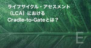 ライフサイクル・アセスメント(LCA)におけるCradle-to-Gateとは?