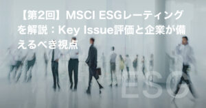【第2回】MSCI ESGレーティングを解説:Key Issue評価と企業が備えるべき視点