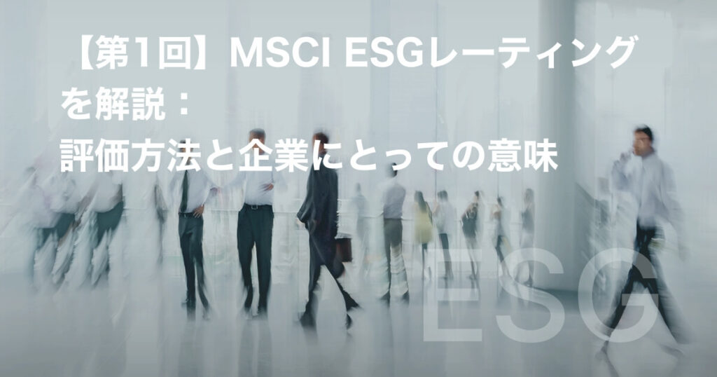 【第1回】MSCI ESGレーティングを解説:評価方法と企業にとっての意味
