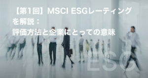 【第1回】MSCI ESGレーティングを解説：評価方法と企業にとっての意味