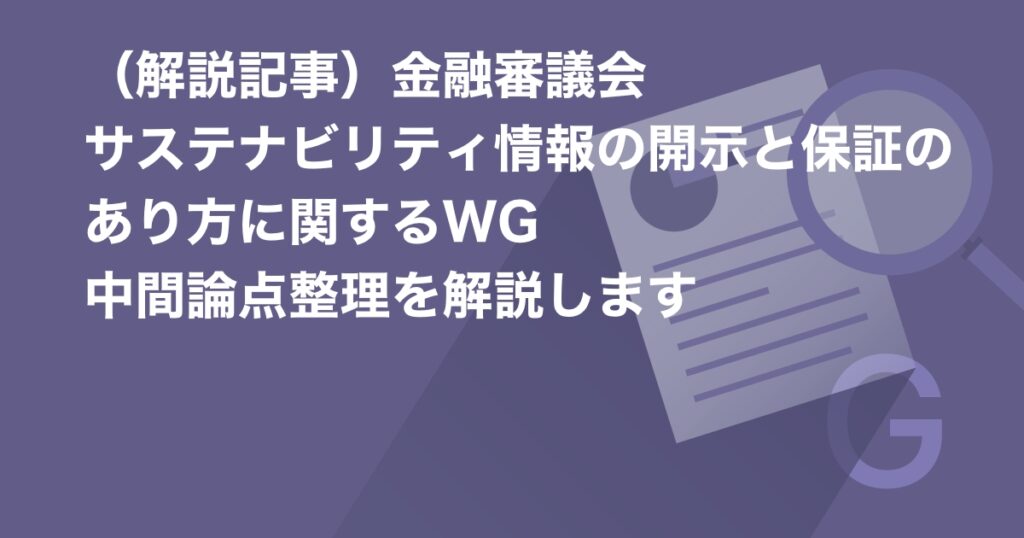 (解説記事)金融審議会 サステナビリティ情報の開示と保証のあり方に関するWG 中間論点整理を解説します