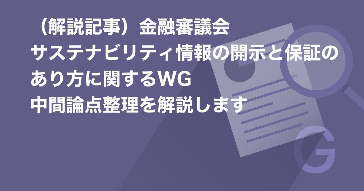 (解説記事)金融審議会 サステナビリティ情報の開示と保証のあり方に関するWG 中間論点整理を解説します